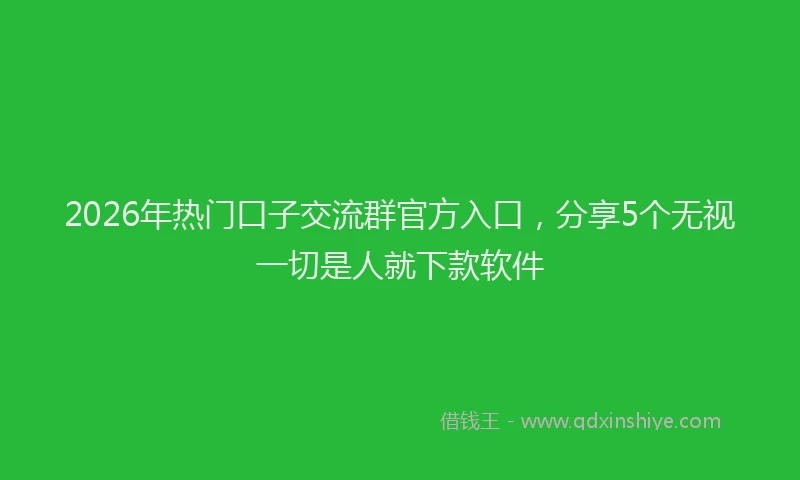 2026年热门口子交流群官方入口，分享5个无视一切是人就下款软件