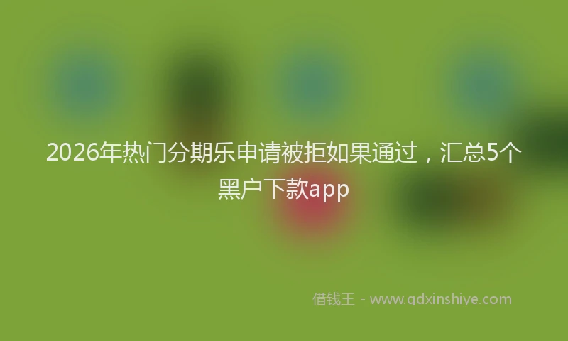 2026年热门分期乐申请被拒如果通过，汇总5个黑户下款app