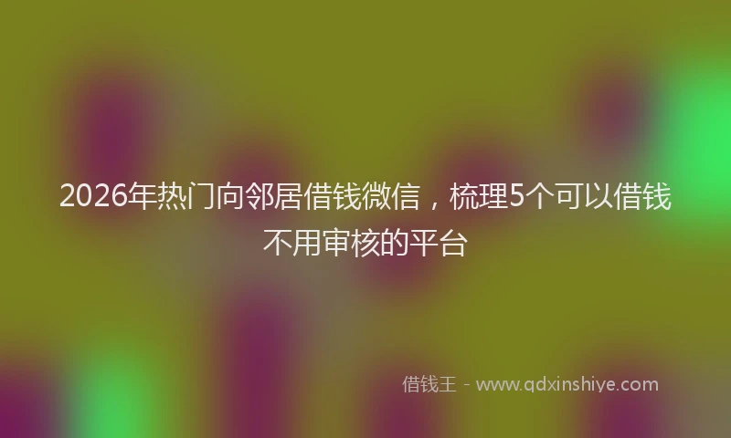 2026年热门向邻居借钱微信，梳理5个可以借钱不用审核的平台