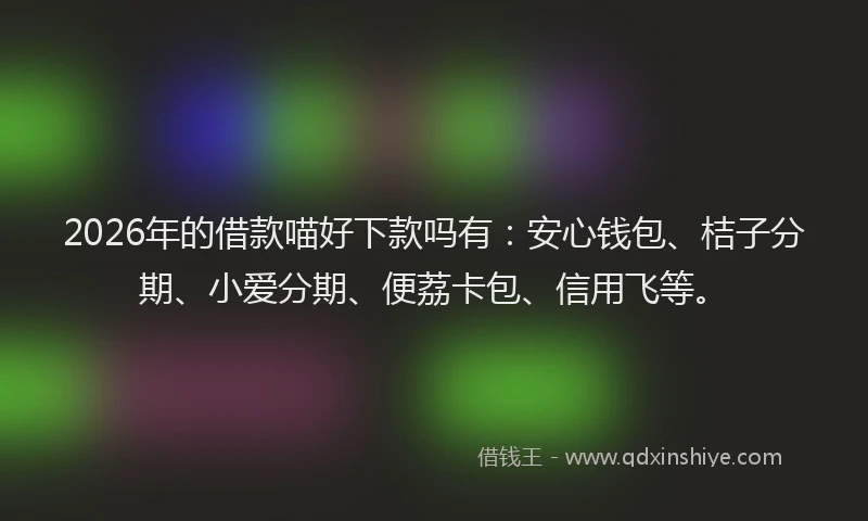 2026年的借款喵好下款吗有：安心钱包、桔子分期、小爱分期、便荔卡包、信用飞等。