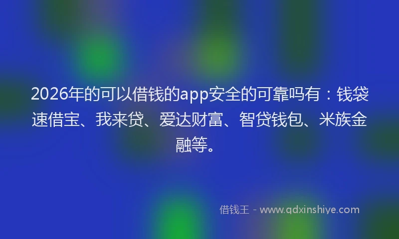 2026年的可以借钱的app安全的可靠吗有：钱袋速借宝、我来贷、爱达财富、智贷钱包、米族金融等。