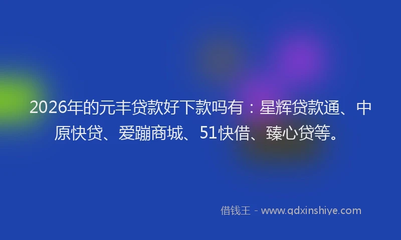2026年的元丰贷款好下款吗有：星辉贷款通、中原快贷、爱蹦商城、51快借、臻心贷等。