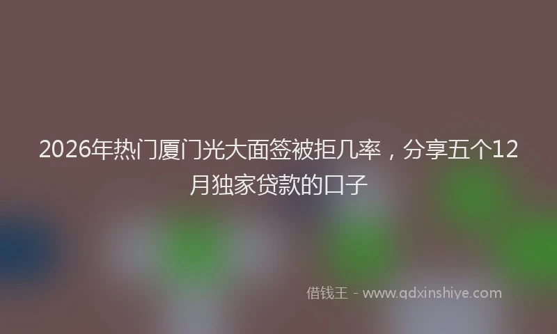 2026年热门厦门光大面签被拒几率，分享五个12月独家贷款的口子