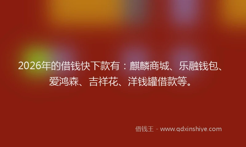 2026年的借钱快下款有：麒麟商城、乐融钱包、爱鸿森、吉祥花、洋钱罐借款等。