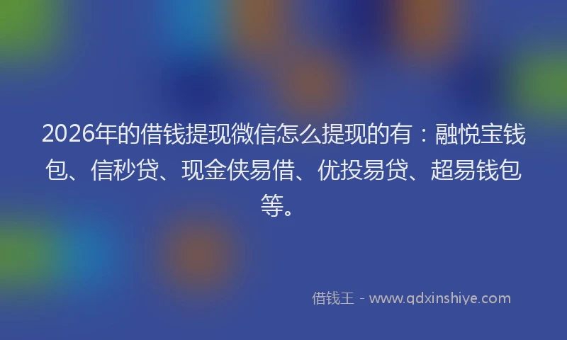 2026年的借钱提现微信怎么提现的有：融悦宝钱包、信秒贷、现金侠易借、优投易贷、超易钱包等。