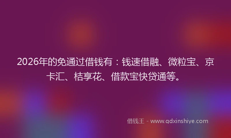 2026年的免通过借钱有：钱速借融、微粒宝、京卡汇、桔享花、借款宝快贷通等。