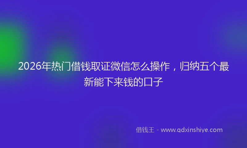 2026年热门借钱取证微信怎么操作，归纳五个最新能下来钱的口子