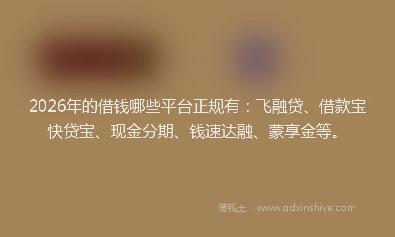 2026年的借钱哪些平台正规有：飞融贷、借款宝快贷宝、现金分期、钱速达融、蒙享金等。