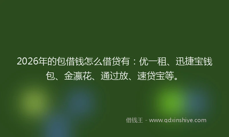 2026年的包借钱怎么借贷有：优一租、迅捷宝钱包、金瀛花、通过放、速贷宝等。