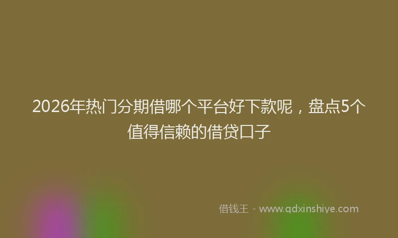 2026年热门分期借哪个平台好下款呢，盘点5个值得信赖的借贷口子