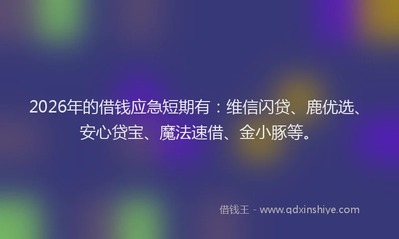 2026年的借钱应急短期有：维信闪贷、鹿优选、安心贷宝、魔法速借、金小豚等。