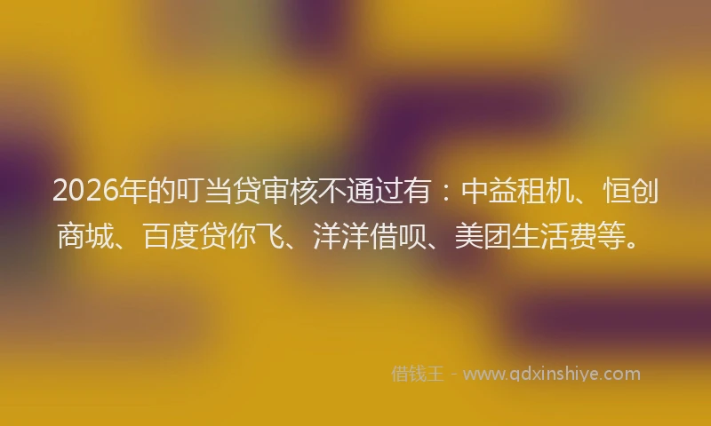 2026年的叮当贷审核不通过有：中益租机、恒创商城、百度贷你飞、洋洋借呗、美团生活费等。