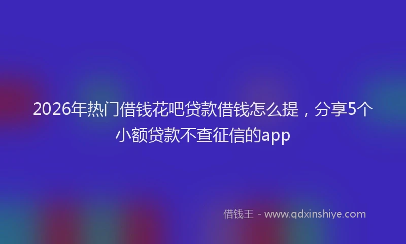 2026年热门借钱花吧贷款借钱怎么提，分享5个小额贷款不查征信的app
