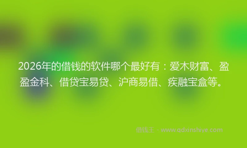 2026年的借钱的软件哪个最好有：爱木财富、盈盈金科、借贷宝易贷、沪商易借、疾融宝盒等。