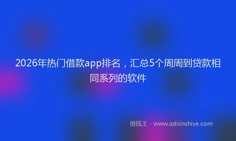 2026年热门借款app排名，汇总5个周周到贷款相同系列的软件