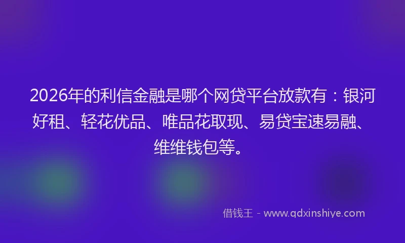 2026年的利信金融是哪个网贷平台放款有：银河好租、轻花优品、唯品花取现、易贷宝速易融、维维钱包等。