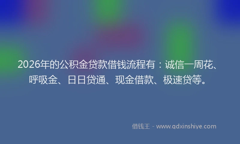 2026年的公积金贷款借钱流程有：诚信一周花、呼吸金、日日贷通、现金借款、极速贷等。