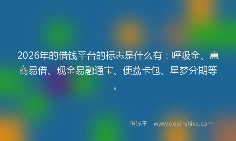 2026年的借钱平台的标志是什么有：呼吸金、惠商易借、现金易融通宝、便荔卡包、星梦分期等。