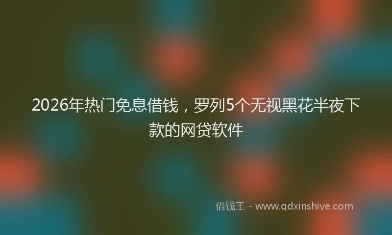 2026年热门免息借钱，罗列5个无视黑花半夜下款的网贷软件