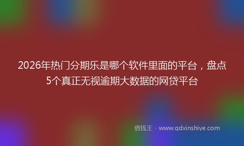 2026年热门分期乐是哪个软件里面的平台，盘点5个真正无视逾期大数据的网贷平台
