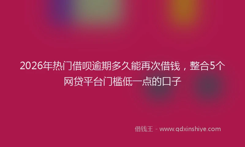2026年热门借呗逾期多久能再次借钱，整合5个网贷平台门槛低一点的口子