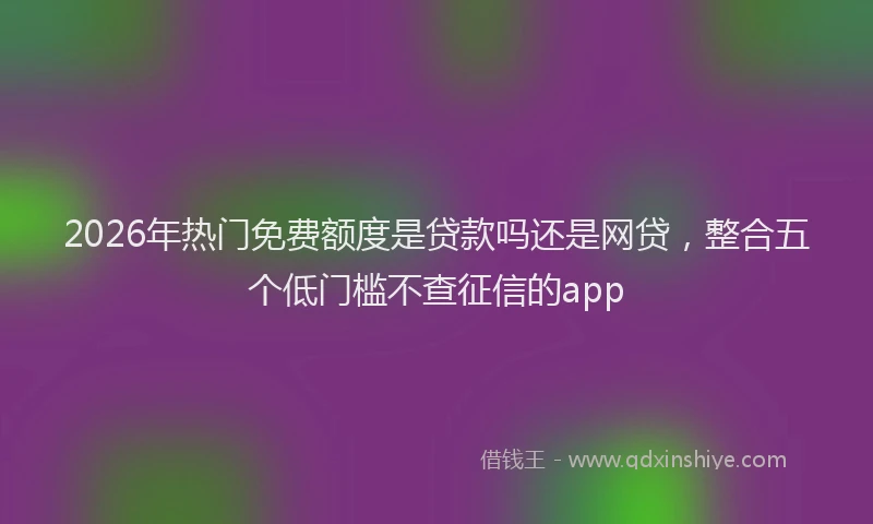 2026年热门免费额度是贷款吗还是网贷，整合五个低门槛不查征信的app