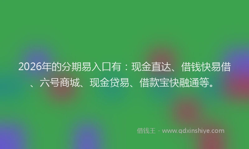 2026年的分期易入口有：现金直达、借钱快易借、六号商城、现金贷易、借款宝快融通等。