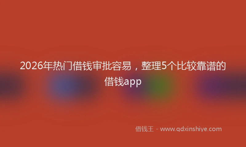 2026年热门借钱审批容易，整理5个比较靠谱的借钱app