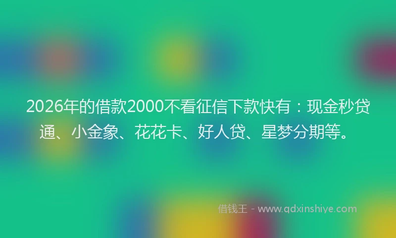 2026年的借款2000不看征信下款快有：现金秒贷通、小金象、花花卡、好人贷、星梦分期等。
