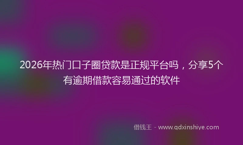 2026年热门口子圈贷款是正规平台吗，分享5个有逾期借款容易通过的软件