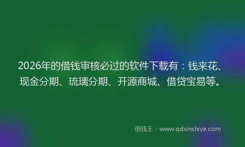 2026年的借钱审核必过的软件下载有：钱来花、现金分期、琉璃分期、开源商城、借贷宝易等。