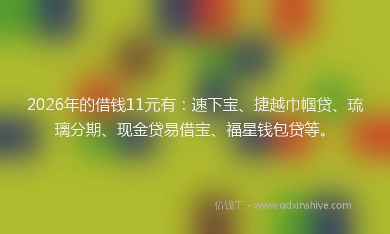 2026年的借钱11元有：速下宝、捷越巾帼贷、琉璃分期、现金贷易借宝、福星钱包贷等。