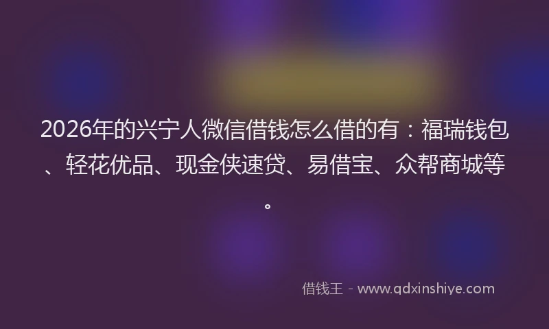 2026年的兴宁人微信借钱怎么借的有：福瑞钱包、轻花优品、现金侠速贷、易借宝、众帮商城等。