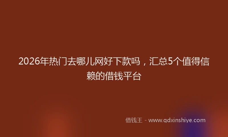 2026年热门去哪儿网好下款吗，汇总5个值得信赖的借钱平台