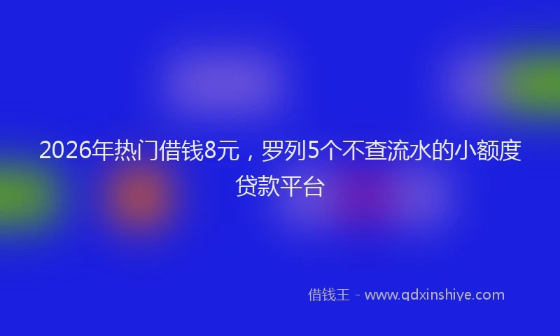 2026年热门借钱8元，罗列5个不查流水的小额度贷款平台