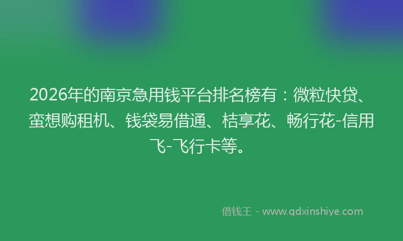 2026年的南京急用钱平台排名榜有：微粒快贷、蛮想购租机、钱袋易借通、桔享花、畅行花-信用飞-飞行卡等。