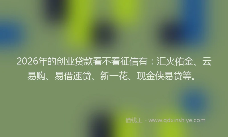 2026年的创业贷款看不看征信有：汇火佑金、云易购、易借速贷、新一花、现金侠易贷等。