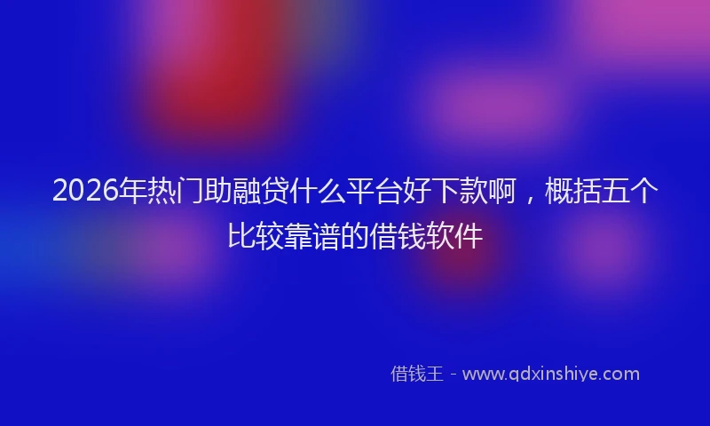 2026年热门助融贷什么平台好下款啊，概括五个比较靠谱的借钱软件