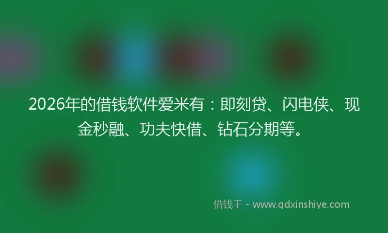 2026年的借钱软件爱米有：即刻贷、闪电侠、现金秒融、功夫快借、钻石分期等。