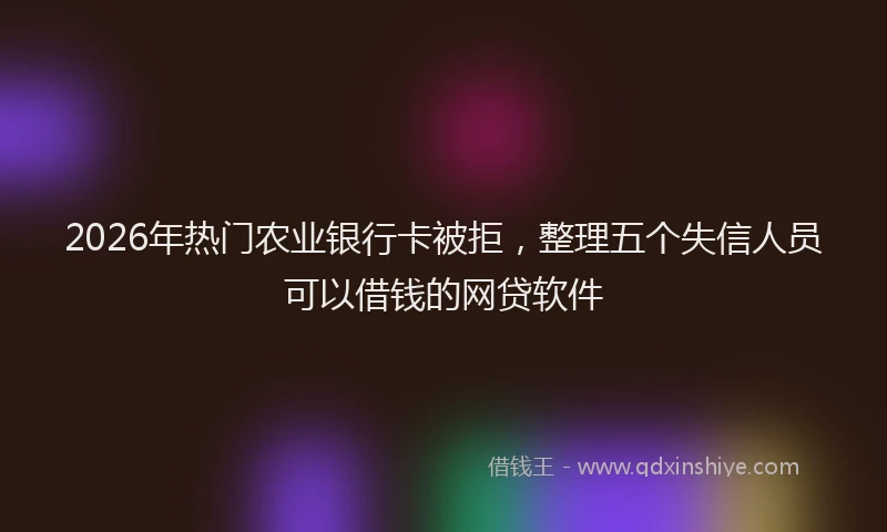 2026年热门农业银行卡被拒，整理五个失信人员可以借钱的网贷软件