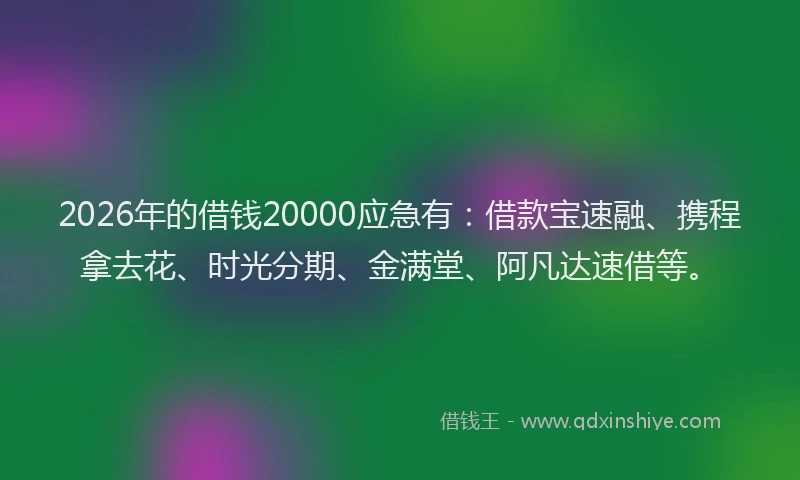 2026年的借钱20000应急有：借款宝速融、携程拿去花、时光分期、金满堂、阿凡达速借等。