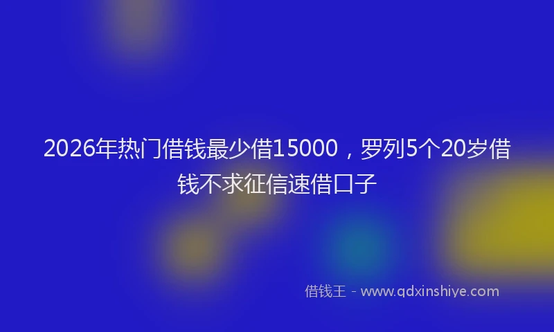 2026年热门借钱最少借15000，罗列5个20岁借钱不求征信速借口子