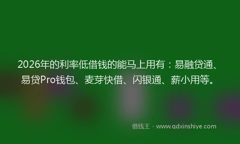 2026年的利率低借钱的能马上用有：易融贷通、易贷Pro钱包、麦芽快借、闪银通、薪小用等。