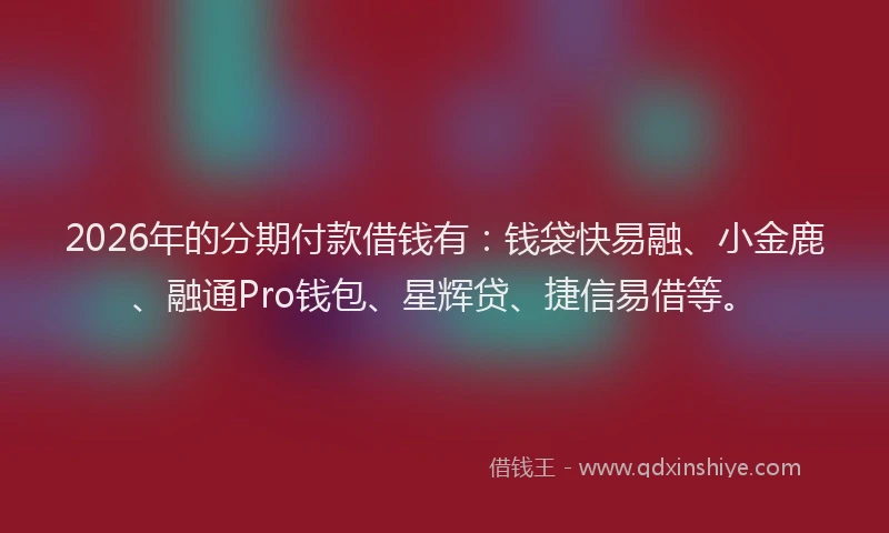 2026年的分期付款借钱有：钱袋快易融、小金鹿、融通Pro钱包、星辉贷、捷信易借等。