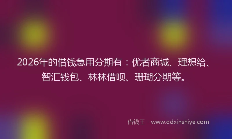 2026年的借钱急用分期有：优者商城、理想给、智汇钱包、林林借呗、珊瑚分期等。