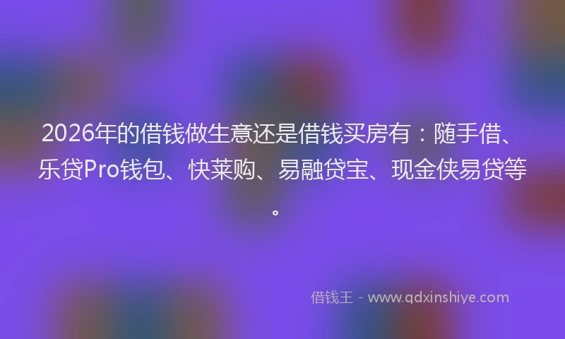 2026年的借钱做生意还是借钱买房有：随手借、乐贷Pro钱包、快莱购、易融贷宝、现金侠易贷等。