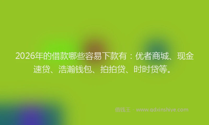 2026年的借款哪些容易下款有：优者商城、现金速贷、浩瀚钱包、拍拍贷、时时贷等。