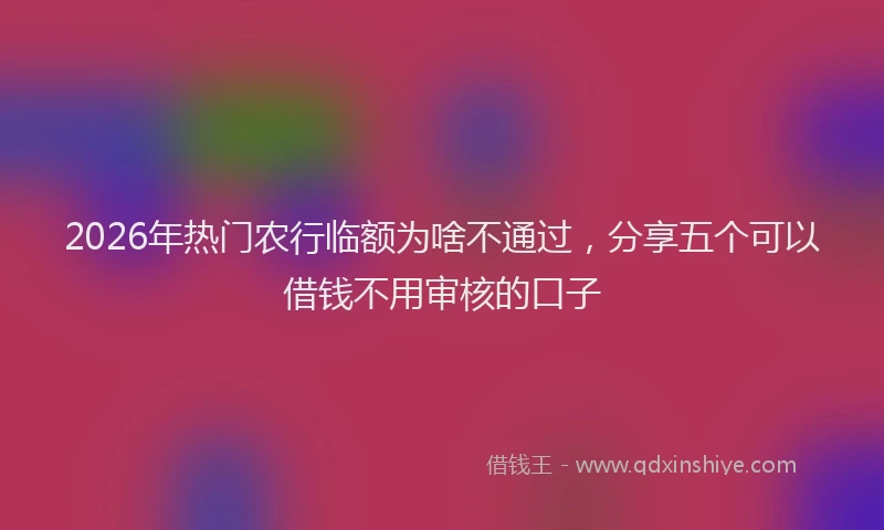 2026年热门农行临额为啥不通过，分享五个可以借钱不用审核的口子