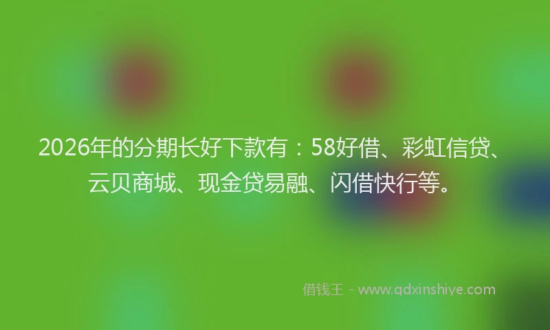 2026年的分期长好下款有：58好借、彩虹信贷、云贝商城、现金贷易融、闪借快行等。