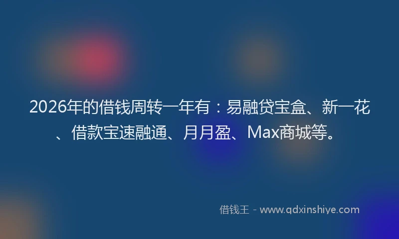 2026年的借钱周转一年有：易融贷宝盒、新一花、借款宝速融通、月月盈、Max商城等。